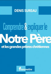 COMPRENDRE &EXPLIQUER LE NOTRE PÈRE et les grandes prières chrétiennes